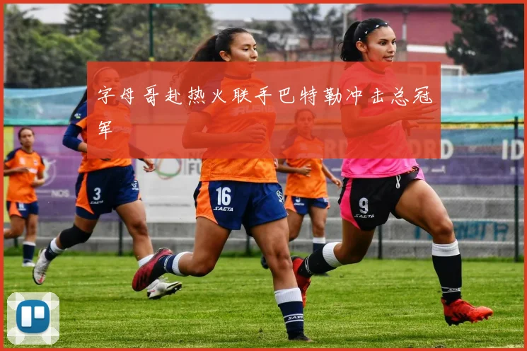 字母哥赴热火联手巴特勒冲击总冠军