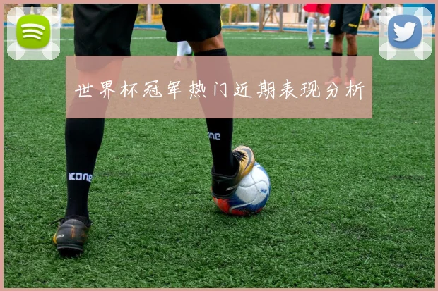 世界杯冠军热门近期表现分析