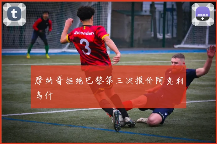 摩纳哥拒绝巴黎第三次报价阿克利乌什
